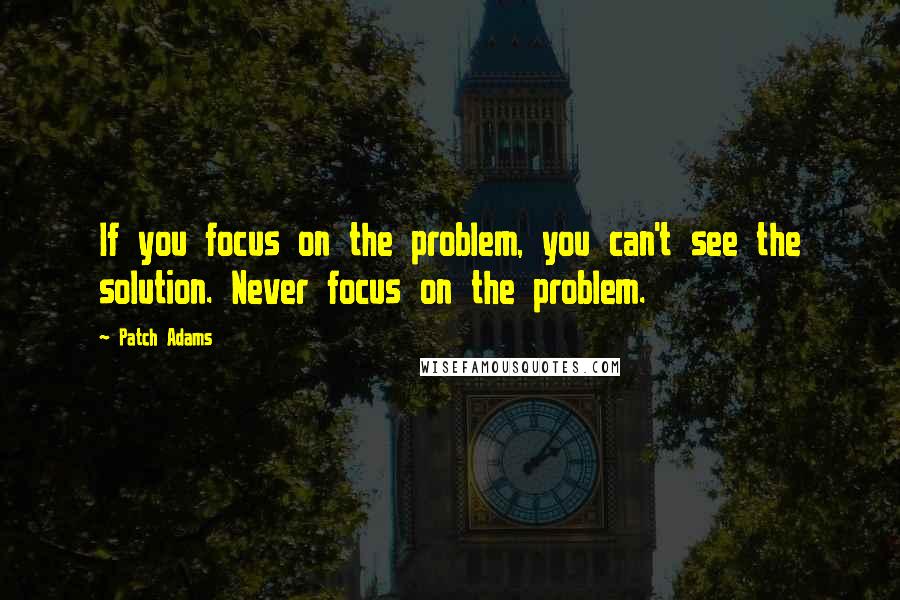 Patch Adams Quotes: If you focus on the problem, you can't see the solution. Never focus on the problem.