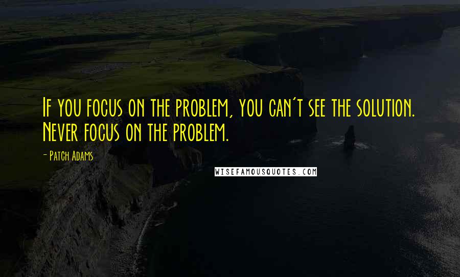 Patch Adams Quotes: If you focus on the problem, you can't see the solution. Never focus on the problem.