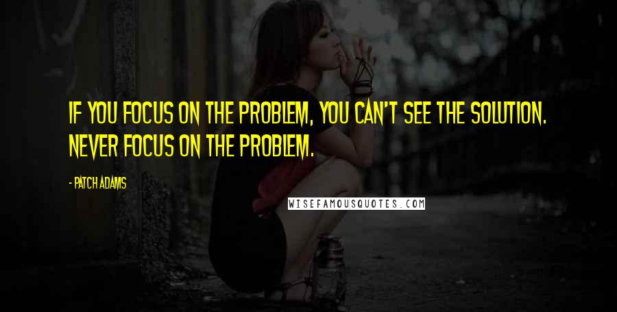 Patch Adams Quotes: If you focus on the problem, you can't see the solution. Never focus on the problem.