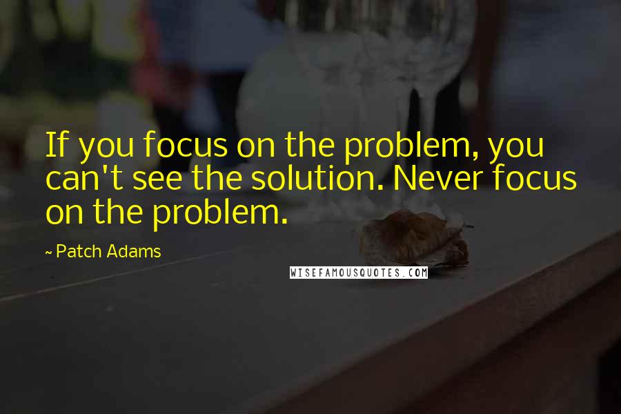 Patch Adams Quotes: If you focus on the problem, you can't see the solution. Never focus on the problem.