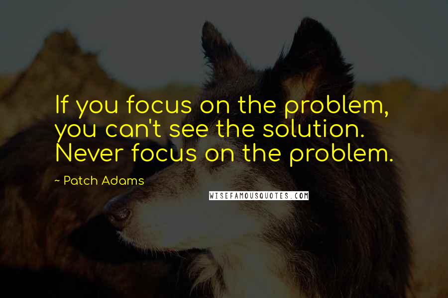 Patch Adams Quotes: If you focus on the problem, you can't see the solution. Never focus on the problem.