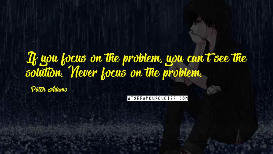 Patch Adams Quotes: If you focus on the problem, you can't see the solution. Never focus on the problem.