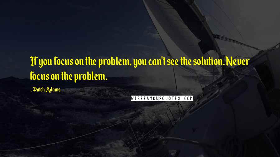 Patch Adams Quotes: If you focus on the problem, you can't see the solution. Never focus on the problem.