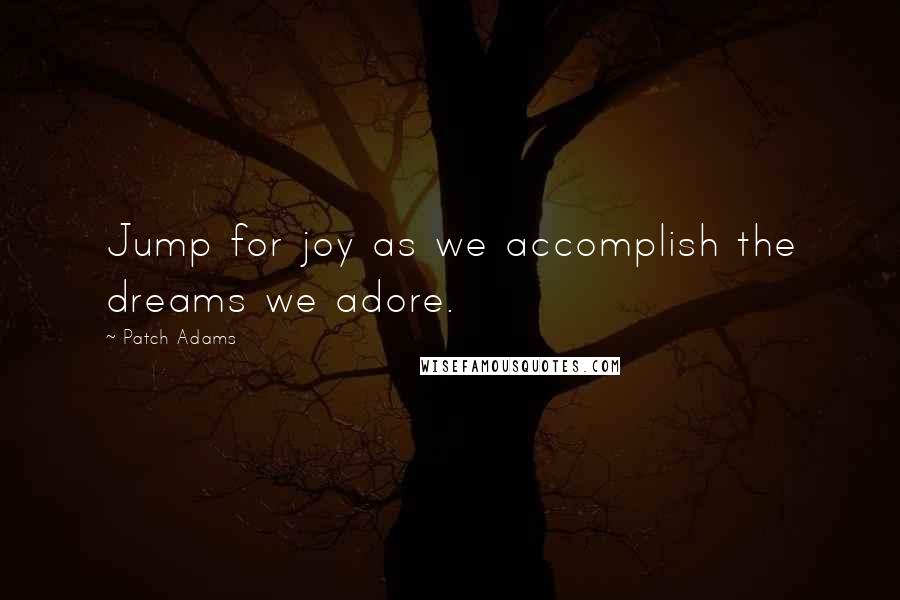 Patch Adams Quotes: Jump for joy as we accomplish the dreams we adore.