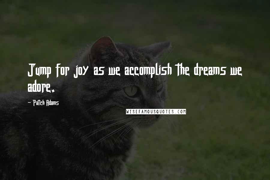 Patch Adams Quotes: Jump for joy as we accomplish the dreams we adore.