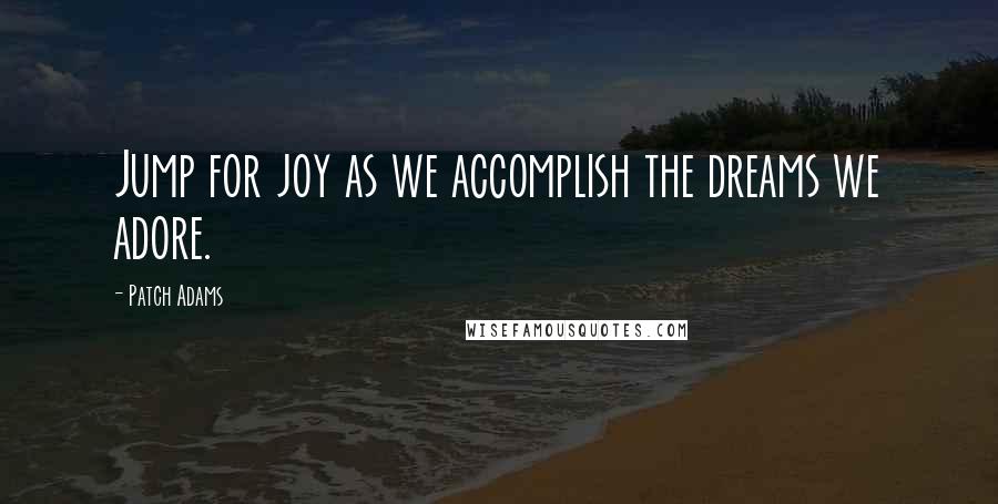 Patch Adams Quotes: Jump for joy as we accomplish the dreams we adore.