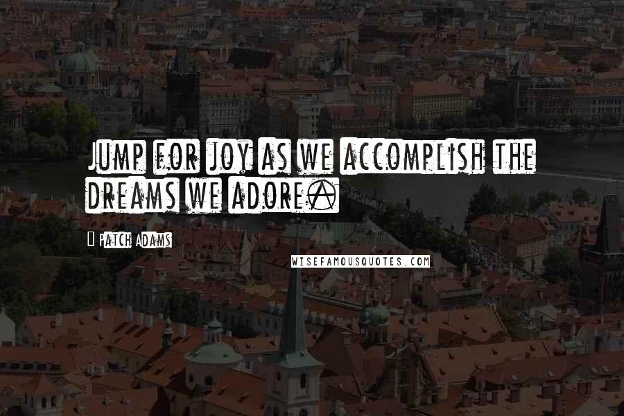 Patch Adams Quotes: Jump for joy as we accomplish the dreams we adore.