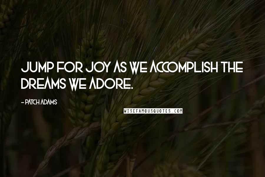 Patch Adams Quotes: Jump for joy as we accomplish the dreams we adore.