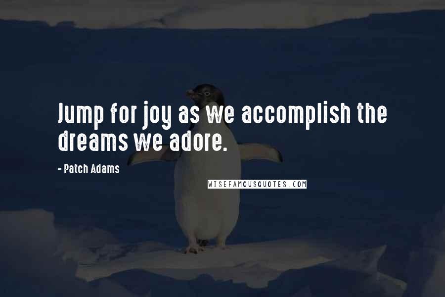 Patch Adams Quotes: Jump for joy as we accomplish the dreams we adore.