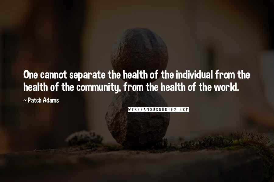 Patch Adams Quotes: One cannot separate the health of the individual from the health of the community, from the health of the world.