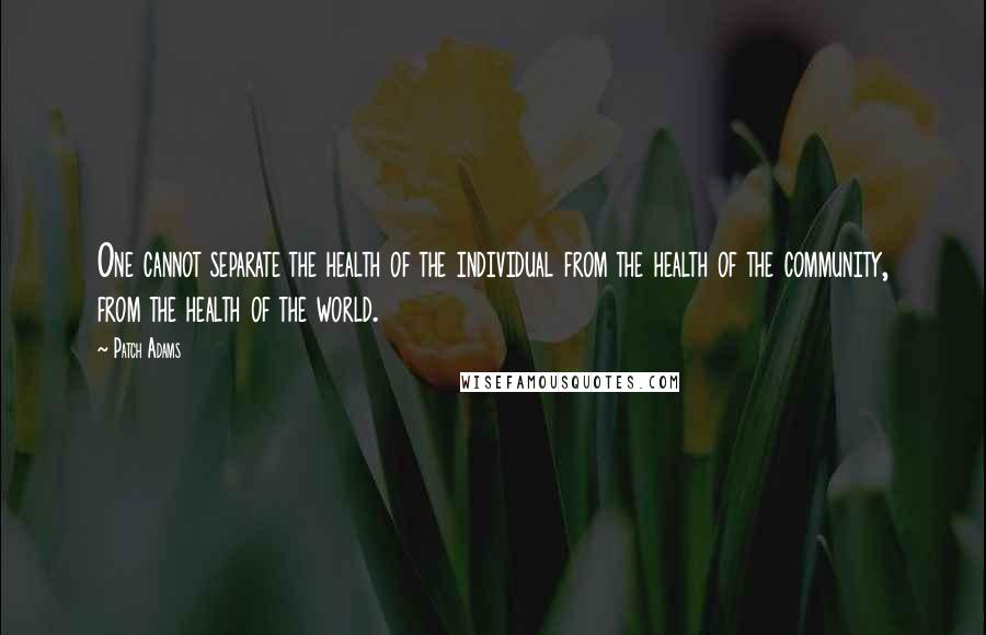 Patch Adams Quotes: One cannot separate the health of the individual from the health of the community, from the health of the world.
