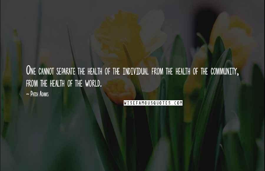 Patch Adams Quotes: One cannot separate the health of the individual from the health of the community, from the health of the world.