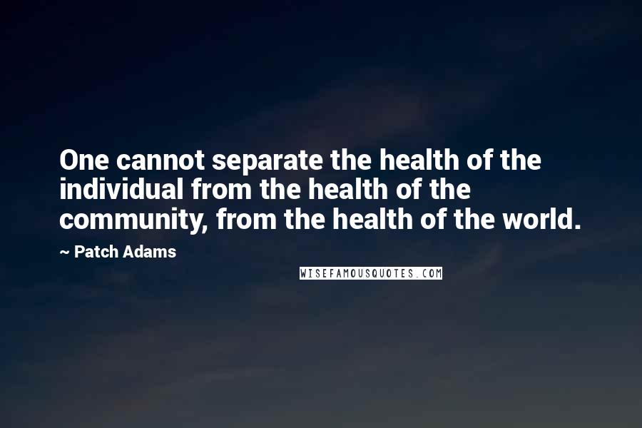 Patch Adams Quotes: One cannot separate the health of the individual from the health of the community, from the health of the world.