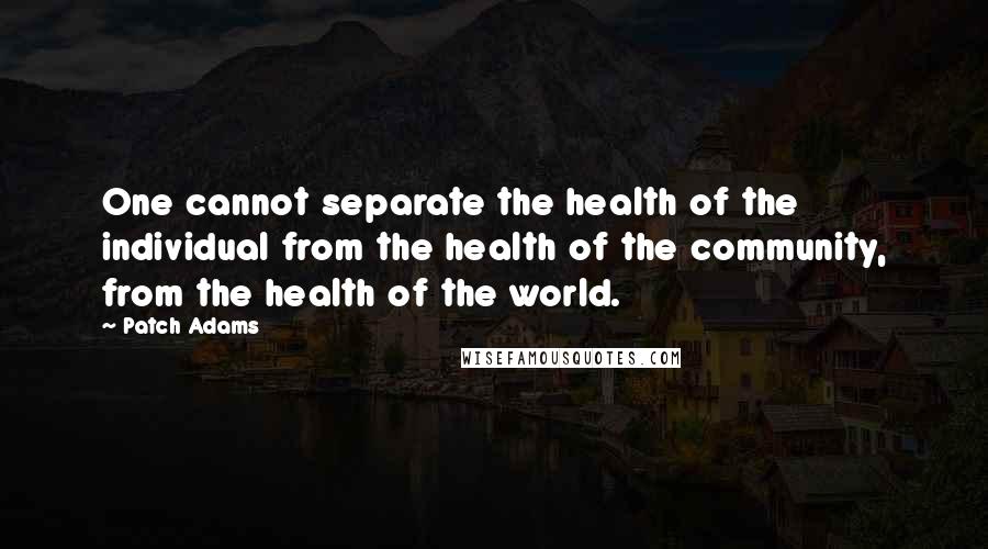 Patch Adams Quotes: One cannot separate the health of the individual from the health of the community, from the health of the world.