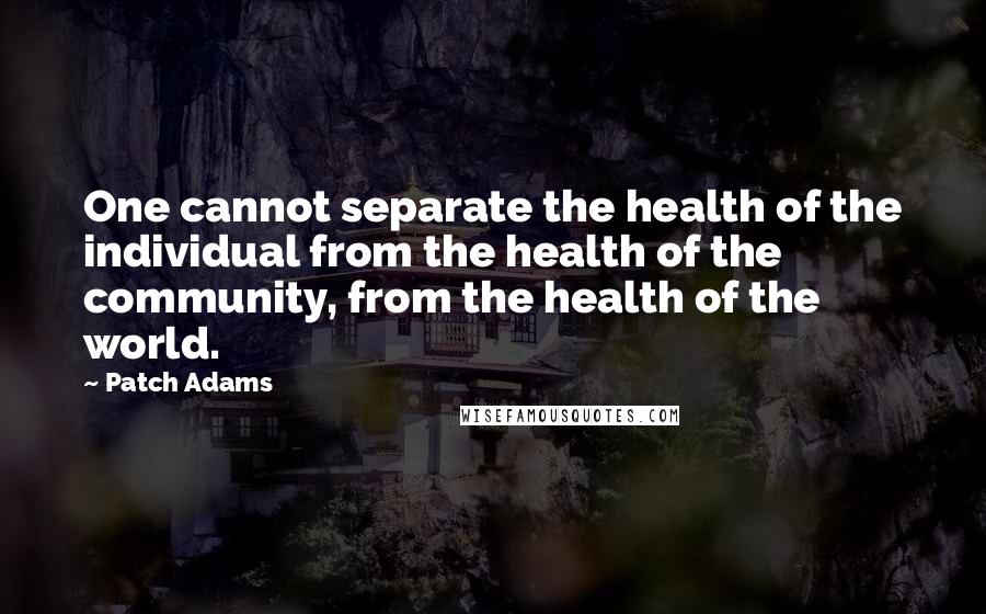 Patch Adams Quotes: One cannot separate the health of the individual from the health of the community, from the health of the world.