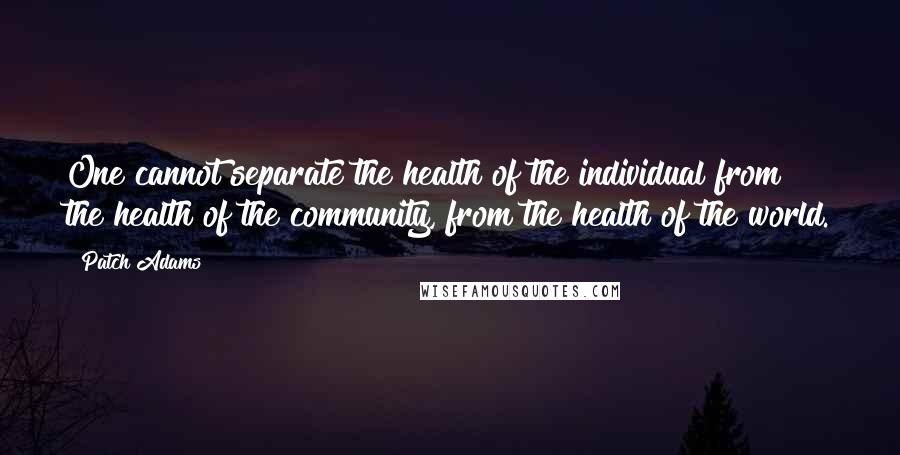 Patch Adams Quotes: One cannot separate the health of the individual from the health of the community, from the health of the world.