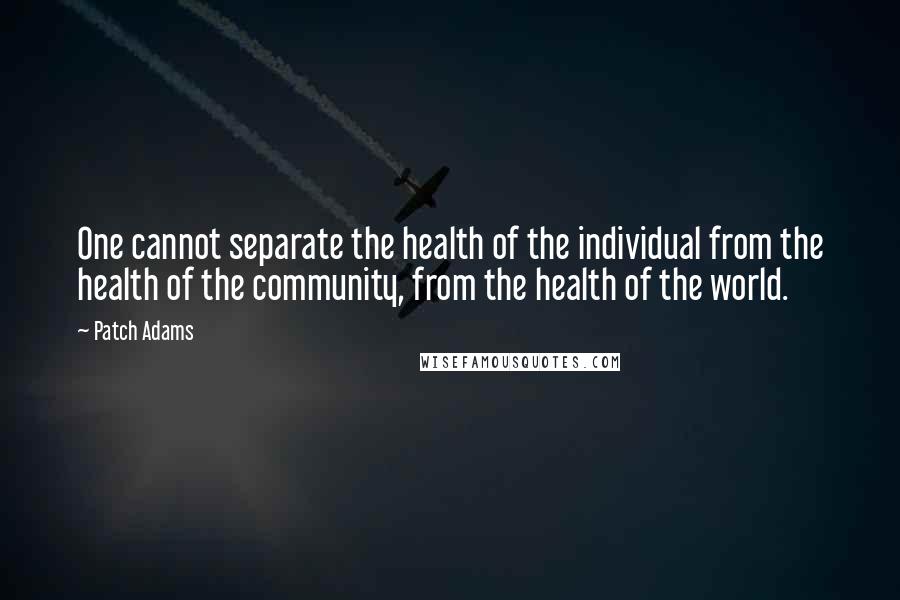 Patch Adams Quotes: One cannot separate the health of the individual from the health of the community, from the health of the world.