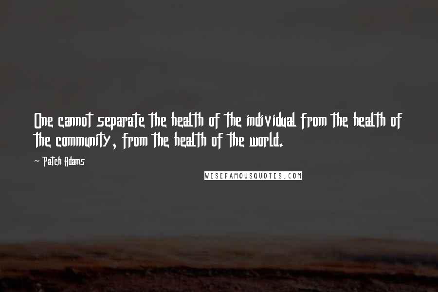 Patch Adams Quotes: One cannot separate the health of the individual from the health of the community, from the health of the world.