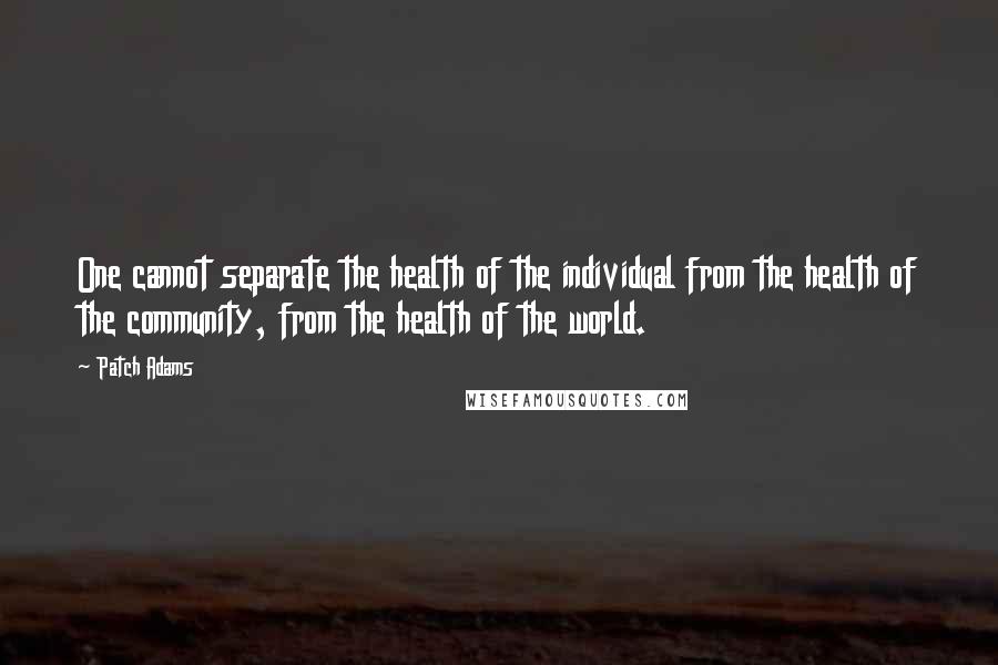 Patch Adams Quotes: One cannot separate the health of the individual from the health of the community, from the health of the world.