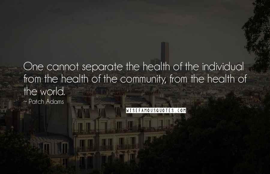 Patch Adams Quotes: One cannot separate the health of the individual from the health of the community, from the health of the world.