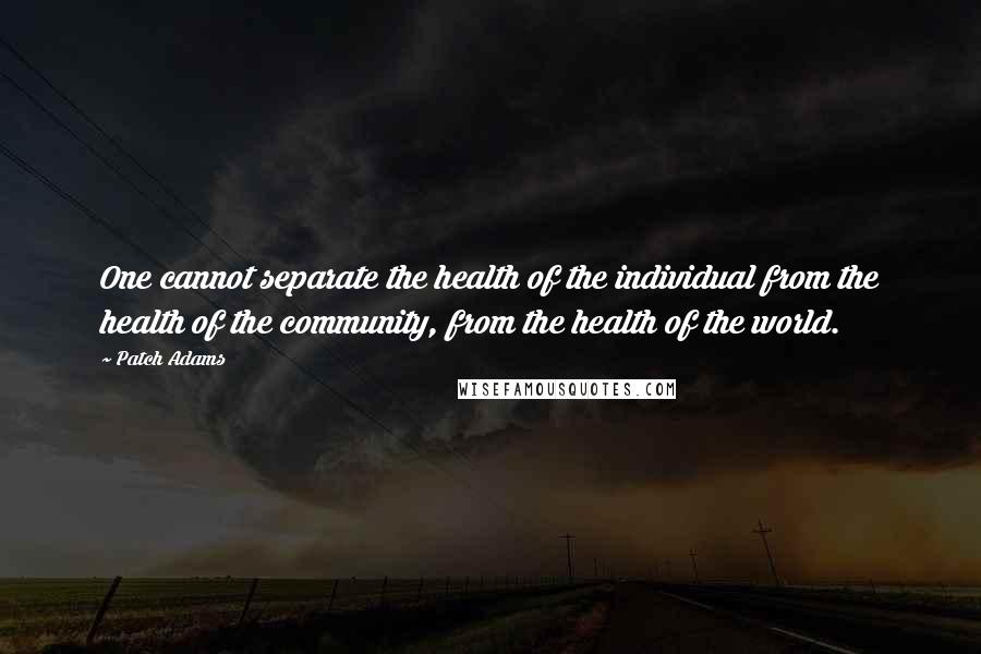 Patch Adams Quotes: One cannot separate the health of the individual from the health of the community, from the health of the world.