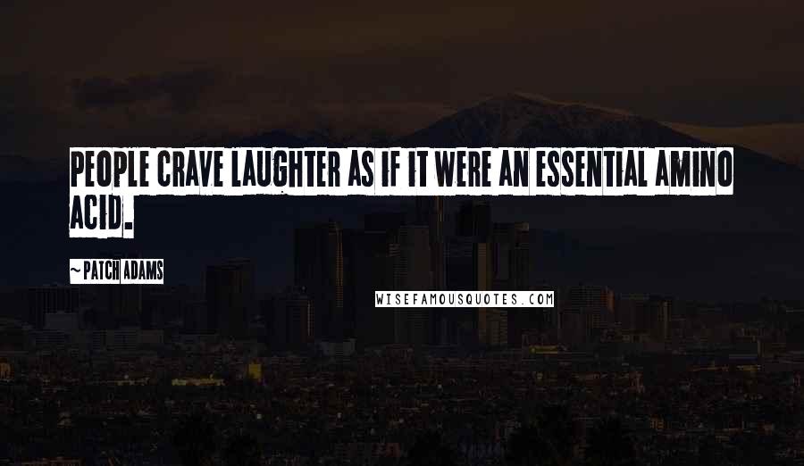 Patch Adams Quotes: People crave laughter as if it were an essential amino acid.