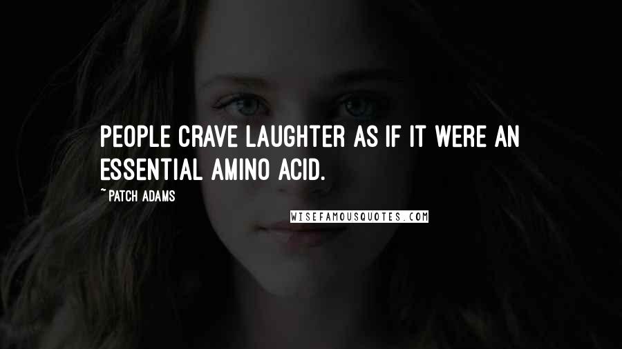 Patch Adams Quotes: People crave laughter as if it were an essential amino acid.