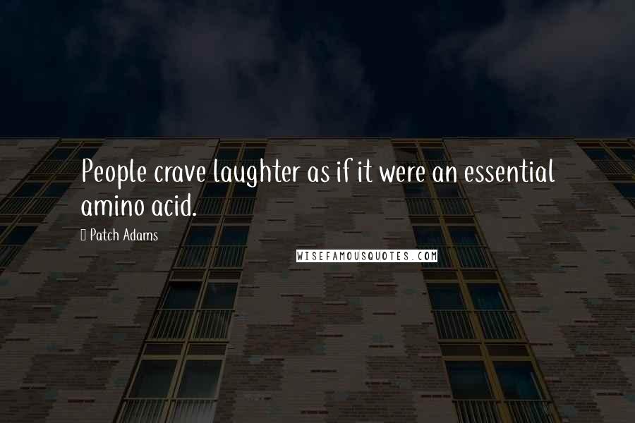 Patch Adams Quotes: People crave laughter as if it were an essential amino acid.