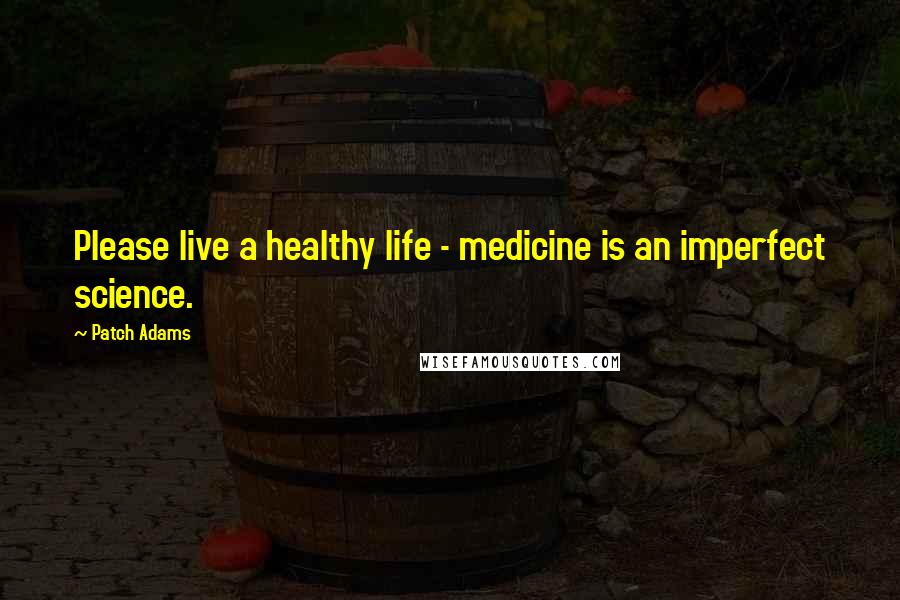 Patch Adams Quotes: Please live a healthy life - medicine is an imperfect science.