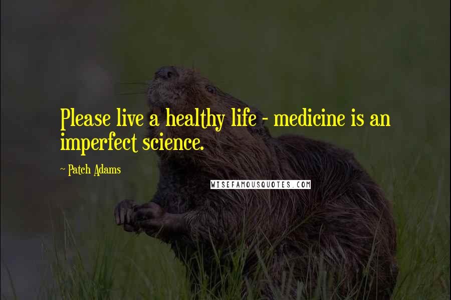 Patch Adams Quotes: Please live a healthy life - medicine is an imperfect science.