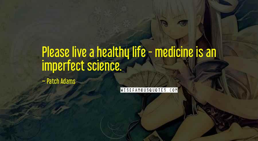 Patch Adams Quotes: Please live a healthy life - medicine is an imperfect science.