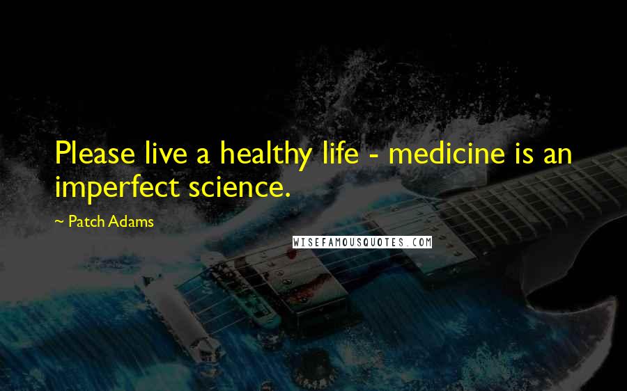 Patch Adams Quotes: Please live a healthy life - medicine is an imperfect science.