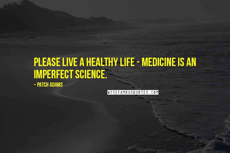 Patch Adams Quotes: Please live a healthy life - medicine is an imperfect science.