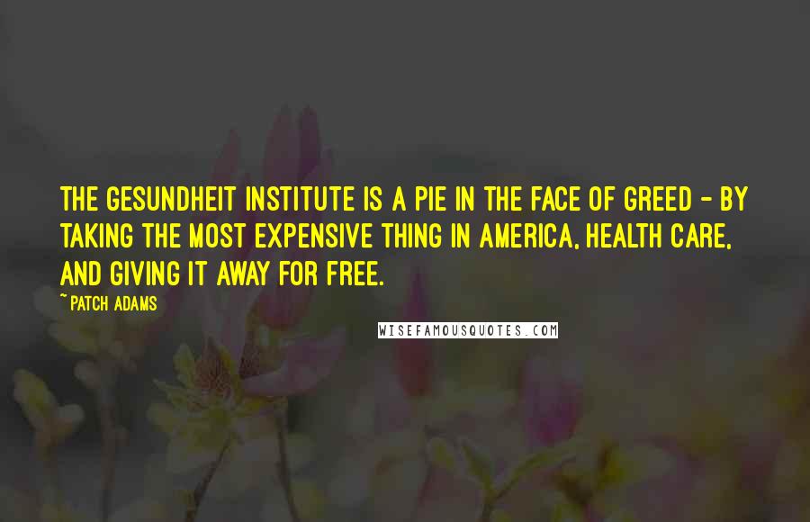 Patch Adams Quotes: The Gesundheit Institute is a pie in the face of greed - by taking the most expensive thing in America, health care, and giving it away for free.