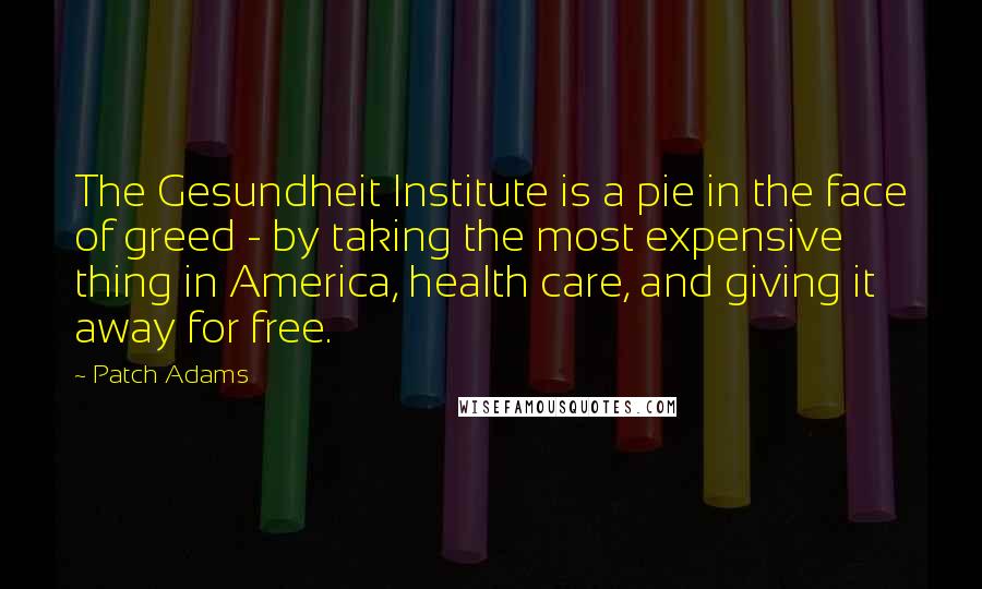 Patch Adams Quotes: The Gesundheit Institute is a pie in the face of greed - by taking the most expensive thing in America, health care, and giving it away for free.