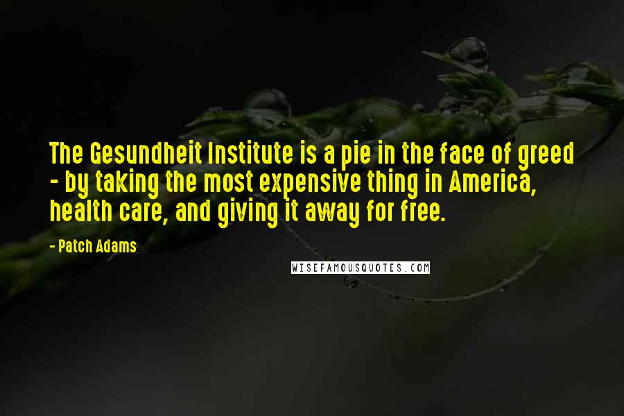 Patch Adams Quotes: The Gesundheit Institute is a pie in the face of greed - by taking the most expensive thing in America, health care, and giving it away for free.