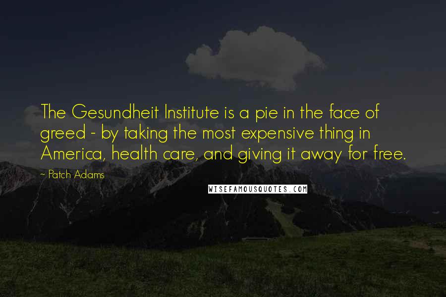 Patch Adams Quotes: The Gesundheit Institute is a pie in the face of greed - by taking the most expensive thing in America, health care, and giving it away for free.