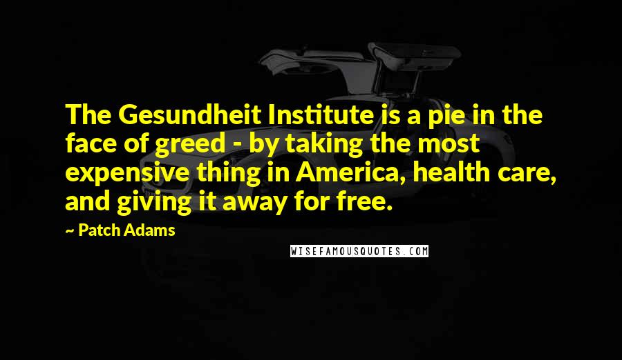 Patch Adams Quotes: The Gesundheit Institute is a pie in the face of greed - by taking the most expensive thing in America, health care, and giving it away for free.