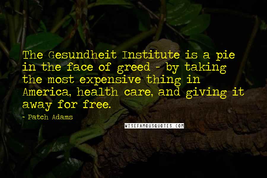 Patch Adams Quotes: The Gesundheit Institute is a pie in the face of greed - by taking the most expensive thing in America, health care, and giving it away for free.