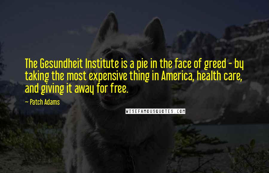 Patch Adams Quotes: The Gesundheit Institute is a pie in the face of greed - by taking the most expensive thing in America, health care, and giving it away for free.