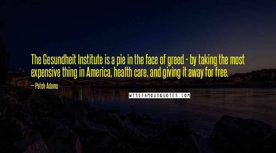 Patch Adams Quotes: The Gesundheit Institute is a pie in the face of greed - by taking the most expensive thing in America, health care, and giving it away for free.