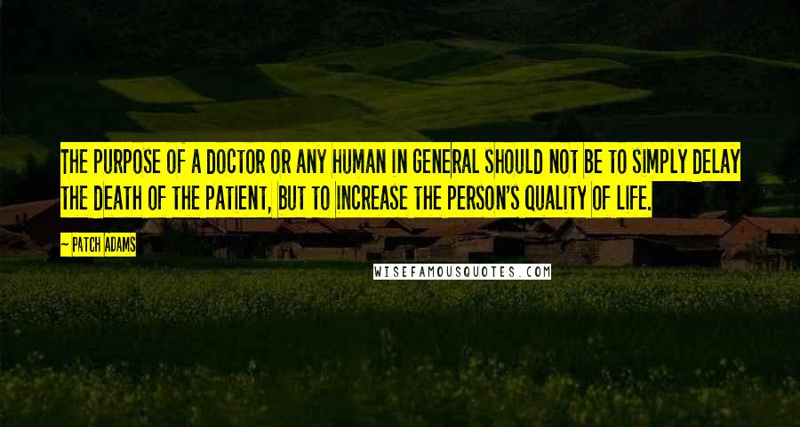 Patch Adams Quotes: The purpose of a doctor or any human in general should not be to simply delay the death of the patient, but to increase the person's quality of life.