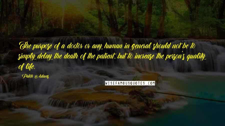 Patch Adams Quotes: The purpose of a doctor or any human in general should not be to simply delay the death of the patient, but to increase the person's quality of life.