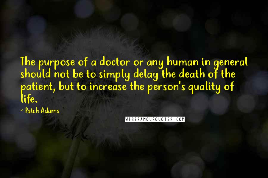 Patch Adams Quotes: The purpose of a doctor or any human in general should not be to simply delay the death of the patient, but to increase the person's quality of life.