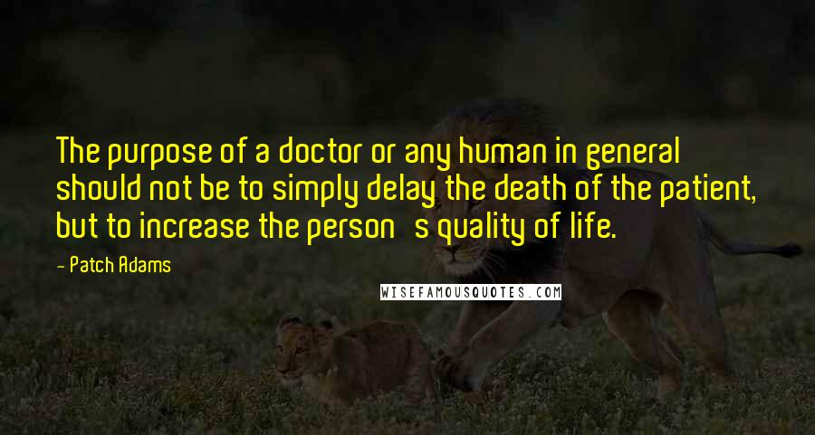 Patch Adams Quotes: The purpose of a doctor or any human in general should not be to simply delay the death of the patient, but to increase the person's quality of life.