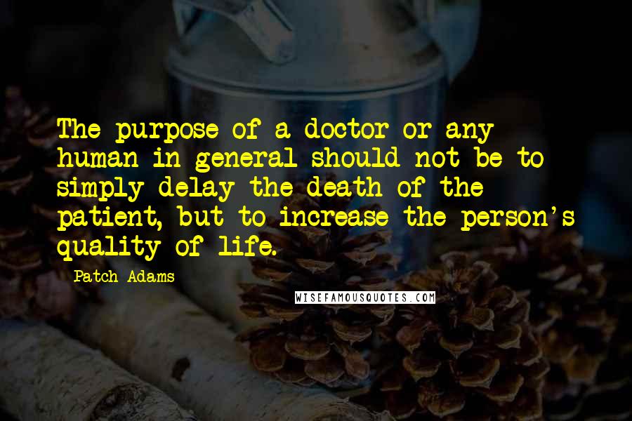 Patch Adams Quotes: The purpose of a doctor or any human in general should not be to simply delay the death of the patient, but to increase the person's quality of life.