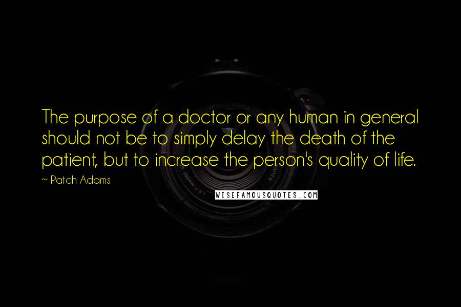 Patch Adams Quotes: The purpose of a doctor or any human in general should not be to simply delay the death of the patient, but to increase the person's quality of life.