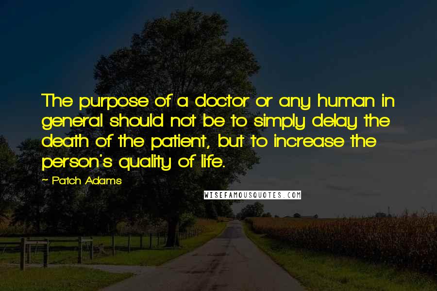 Patch Adams Quotes: The purpose of a doctor or any human in general should not be to simply delay the death of the patient, but to increase the person's quality of life.