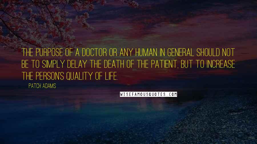 Patch Adams Quotes: The purpose of a doctor or any human in general should not be to simply delay the death of the patient, but to increase the person's quality of life.