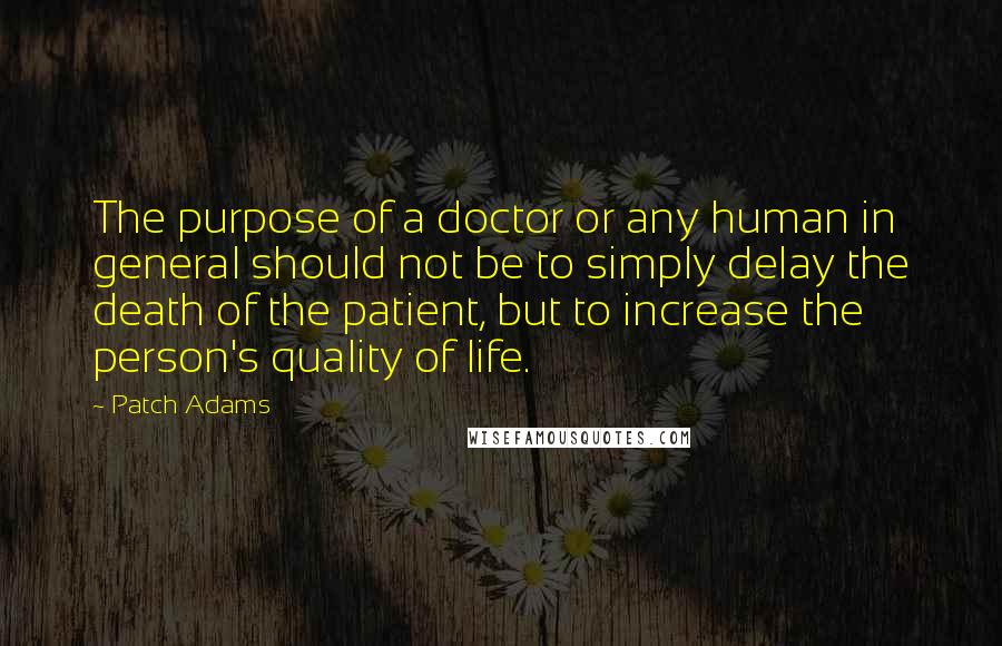 Patch Adams Quotes: The purpose of a doctor or any human in general should not be to simply delay the death of the patient, but to increase the person's quality of life.